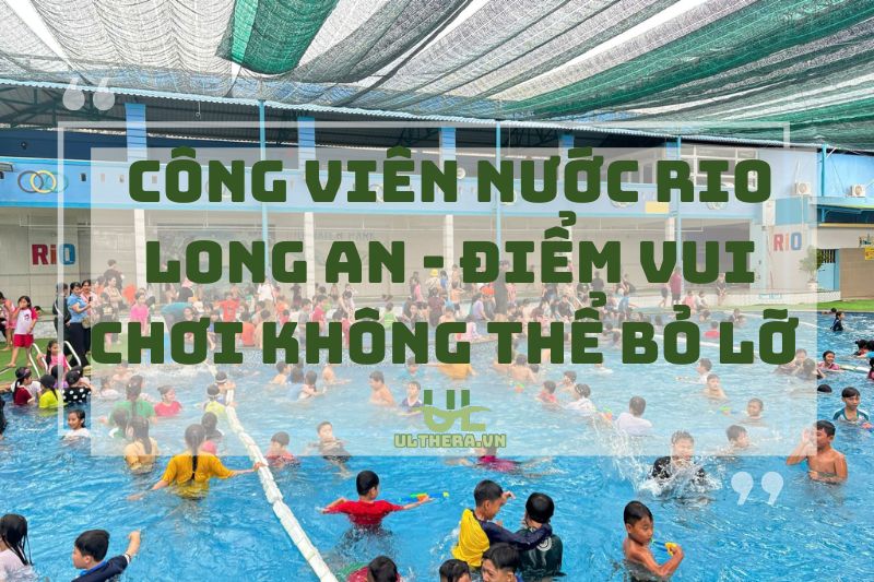 Công Viên Nước Rio Long An - Điểm Vui Chơi Không Thể Bỏ Lỡ 2025