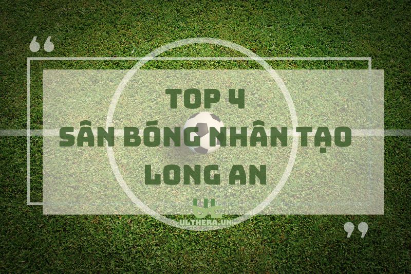 Sân bóng nhân tạo Long An: Top 4 địa điểm chất lượng nhất 2025