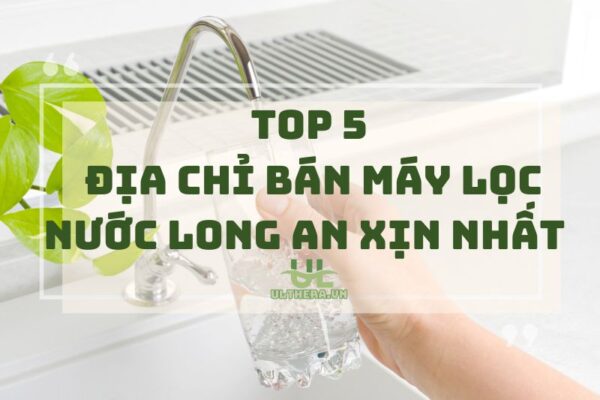 Top 5 Địa chỉ Bán Máy Lọc Nước Long An Xịn Nhất 2025