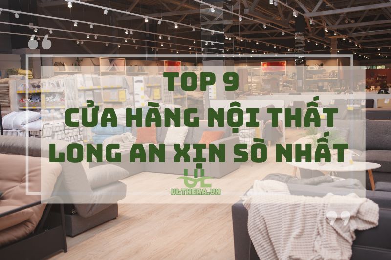 Top 9 Cửa Hàng Nội Thất Long An Xịn Sò Nhất 2025